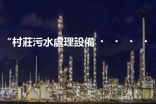 “村莊污水處理設備，綠色家園守護者”